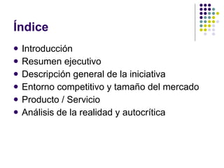 Índice  Introducción Resumen ejecutivo Descripción general de la iniciativa Entorno competitivo y tamaño del mercado Producto / Servicio Análisis de la realidad y autocrítica 