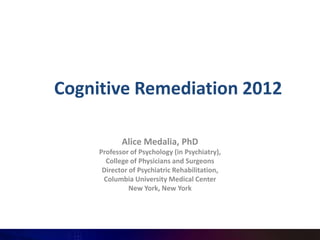 Cognitive Remediation 2012

            Alice Medalia, PhD
     Professor of Psychology (in Psychiatry),
       College of...