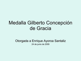 Medalla Gilberto Concepción
         de Gracia

  Otorgada a Enrique Ayoroa Santaliz
             24 de junio de 2009
 