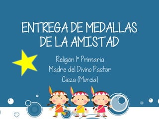 ENTREGA DE MEDALLAS
DE LA AMISTAD
Religión 1º Primaria
Madre del Divino Pastor
Cieza (Murcia)
 