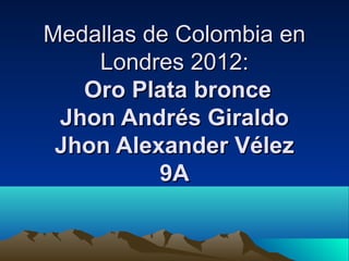 Medallas de Colombia en
     Londres 2012:
    Oro Plata bronce
 Jhon Andrés Giraldo
 Jhon Alexander Vélez
          9A
 