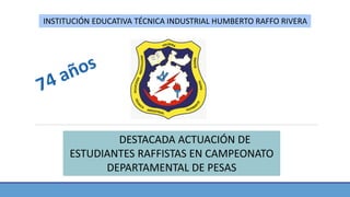 INSTITUCIÓN EDUCATIVA TÉCNICA INDUSTRIAL HUMBERTO RAFFO RIVERA
DESTACADA ACTUACIÓN DE
ESTUDIANTES RAFFISTAS EN CAMPEONATO
DEPARTAMENTAL DE PESAS
 