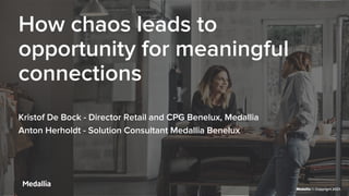 Medallia © Copyright 2020. Confidential.
v
How chaos leads to
opportunity for meaningful
connections
Kristof De Bock - Director Retail and CPG Benelux, Medallia
Anton Herholdt - Solution Consultant Medallia Benelux
Medallia © Copyright 2021.
 