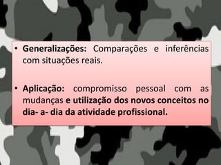 • Generalizações: Comparações e inferências
com situações reais.
• Aplicação: compromisso pessoal com as
mudanças e utilização dos novos conceitos no
dia- a- dia da atividade profissional.
 