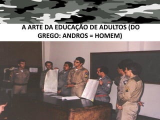 A ARTE DA EDUCAÇÃO DE ADULTOS (DO
GREGO: ANDROS = HOMEM)
 