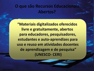 O que são Recursos Educacionais
Abertos?
“Materiais digitalizados oferecidos
livre e gratuitamente, abertos
para educadores, pesquisadores,
estudantes e auto-aprendizes para
uso e reuso em atividades docentes
de aprendizagem e de pesquisa”
(UNESCO- CERI)
Marcos Formiga
 