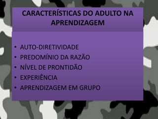 CARACTERÍSTICAS DO ADULTO NA
APRENDIZAGEM
• AUTO-DIRETIVIDADE
• PREDOMÍNIO DA RAZÃO
• NÍVEL DE PRONTIDÃO
• EXPERIÊNCIA
• APRENDIZAGEM EM GRUPO
 