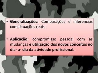• Generalizações: Comparações e inferências
com situações reais.
• Aplicação: compromisso pessoal com as
mudanças e utilização dos novos conceitos no
dia- a- dia da atividade profissional.
 
