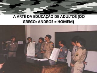A ARTE DA EDUCAÇÃO DE ADULTOS (DO
GREGO: ANDROS = HOMEM)
 