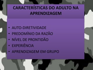 CARACTERÍSTICAS DO ADULTO NA
APRENDIZAGEM
• AUTO-DIRETIVIDADE
• PREDOMÍNIO DA RAZÃO
• NÍVEL DE PRONTIDÃO
• EXPERIÊNCIA
• APRENDIZAGEM EM GRUPO
 