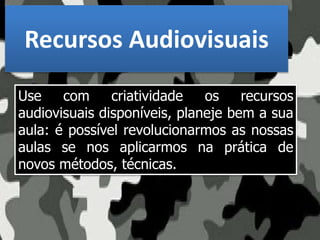 Recursos Audiovisuais
Use com criatividade os recursos
audiovisuais disponíveis, planeje bem a sua
aula: é possível revolucionarmos as nossas
aulas se nos aplicarmos na prática de
novos métodos, técnicas.
 