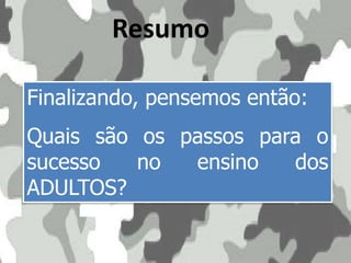 Resumo
Finalizando, pensemos então:
Quais são os passos para o
sucesso no ensino dos
ADULTOS?
 