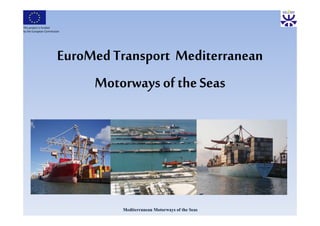 This project is funded
by the European Commission




                        EuroMed Transport Mediterranean
                                     p
                             Motorways o t e Seas
                               oto ays of the




                                 Mediterranean Motorways of the Seas
 