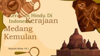 Kerajaan
Medang
Kemulan
Sejarah Kelas 10.1
Kerajaan Hindu Di
Indonesia
 