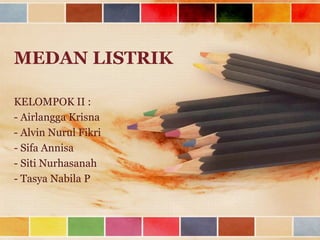 MEDAN LISTRIK
KELOMPOK II :
- Airlangga Krisna
- Alvin Nurul Fikri
- Sifa Annisa
- Siti Nurhasanah
- Tasya Nabila P

 