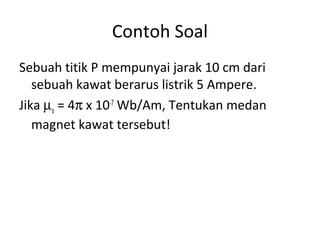 Contoh Soal 
Sebuah titik P mempunyai jarak 10 cm dari 
sebuah kawat berarus listrik 5 Ampere. 
Jika mo = 4p x 10-7 Wb/Am, Tentukan medan 
magnet kawat tersebut! 
 