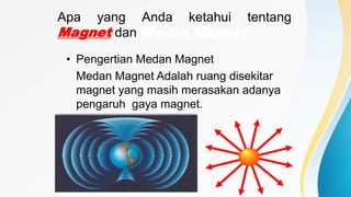 Apa yang Anda ketahui tentang
Magnet dan Medan Magnet?
• Pengertian Medan Magnet
Medan Magnet Adalah ruang disekitar
magnet yang masih merasakan adanya
pengaruh gaya magnet.
 