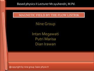 Based physics II Lecturer Mr.syuhendri, M.Pd.


         MAGNETIC FIELD BY THE FLOW LISTRIK

                           Nine Group

                       Intan Megawati
                         Putri Marisa
                         Dian Irawan




@copyright by nine group basic physic II
 