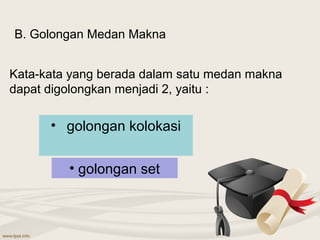 B. Golongan Medan Makna


Kata-kata yang berada dalam satu medan makna
dapat digolongkan menjadi 2, yaitu :

      • golongan kolokasi


         • golongan set
 