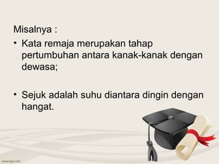 Misalnya :
• Kata remaja merupakan tahap
  pertumbuhan antara kanak-kanak dengan
  dewasa;

• Sejuk adalah suhu diantara dingin dengan
  hangat.
 