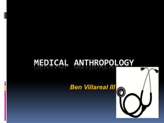 MEDICAL ANTHROPOLOGY

       Ben Villareal III
 