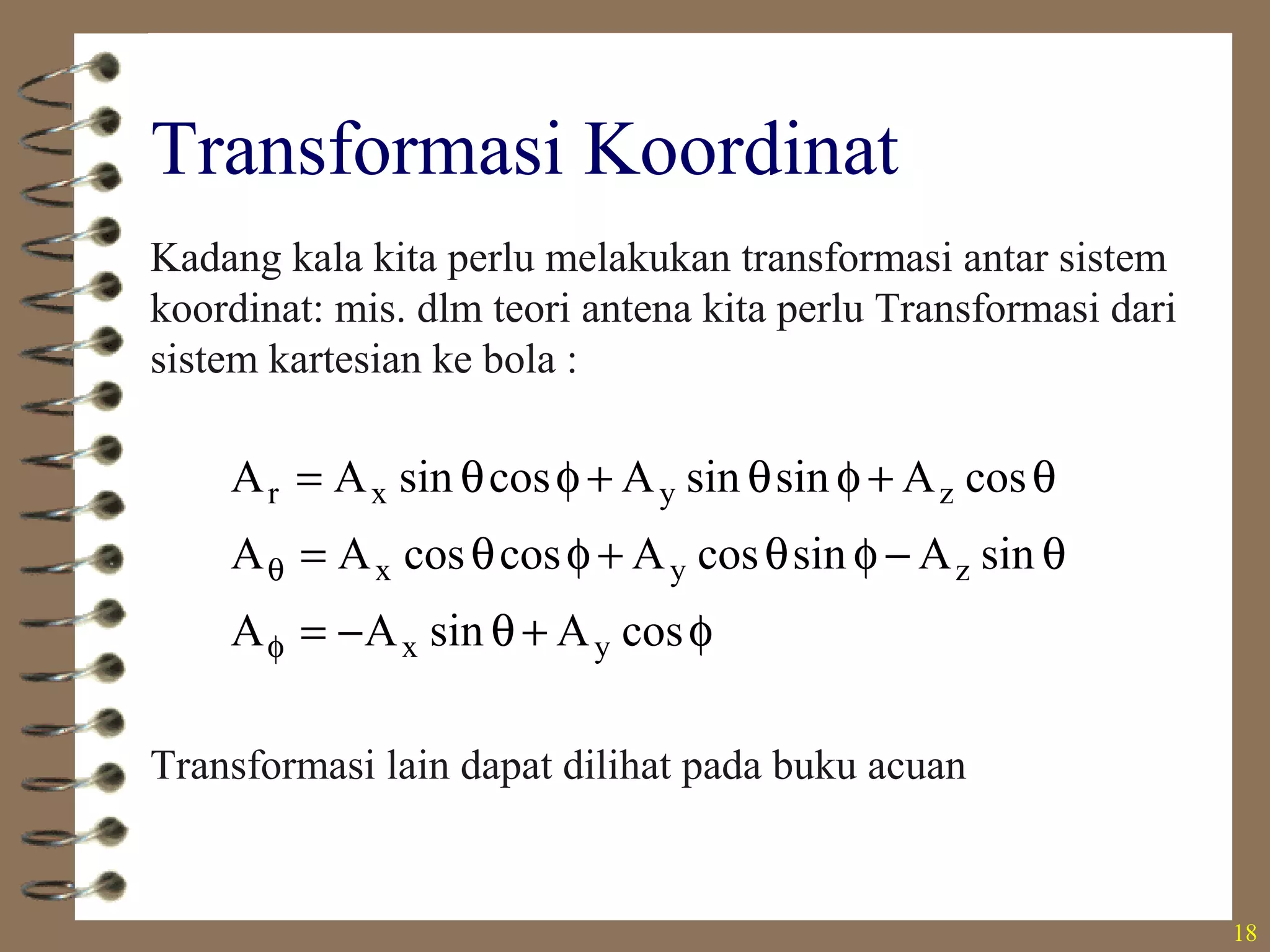 18
Transformasi Koordinat
Kadang kala kita perlu melakukan transformasi antar sistem
koordinat: mis. dlm teori antena kita perlu Transformasi dari
sistem kartesian ke bola :
φ+θ−=
θ−φθ+φθ=
θ+φθ+φθ=
φ
θ
cosAsinAA
sinAsincosAcoscosAA
cosAsinsinAcossinAA
yx
zyx
zyxr
Transformasi lain dapat dilihat pada buku acuan
 