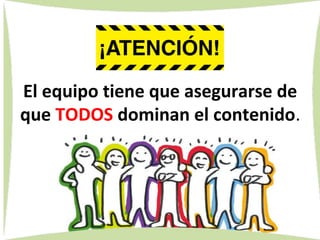 El equipo tiene que asegurarse de
que TODOS dominan el contenido.
 