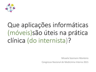 Que aplicações informáticas
(móveis)são úteis na prática
clínica (do internista)?
Micaela Seemann Monteiro
Congresso Nacional de Medicinina Interna 2015
 