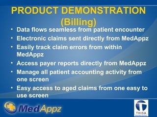 PRODUCT DEMONSTRATION (Billing) Data flows seamless from patient encounter Electronic claims sent directly from MedAppz Easily track claim errors from within MedAppz Access payer reports directly from MedAppz   Manage all patient accounting activity from one screen  Easy access to aged claims from one easy to use screen 