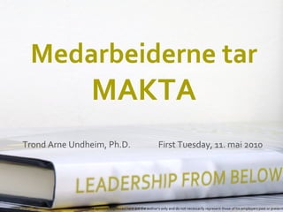 Medarbeiderne tar
                 MAKTA
Trond Arne Undheim, Ph.D.                                 First Tuesday, 11. mai 2010




               The opinions expressed here are the author’s only and do not necessarily represent those of his employers past or present
 