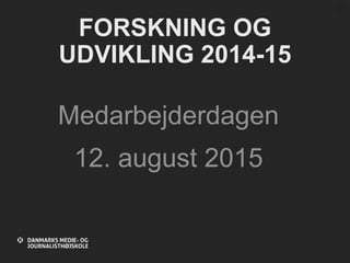 FORSKNING OG
UDVIKLING 2014-15
Medarbejderdagen
12. august 2015
 
