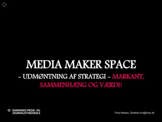 MEDIA MAKER SPACE
- UDMØNTNING AF STRATEGI - MARKANT,
SAMMENHÆNG OG VÆRDI!
Trine Nielsen, Direktør trni@dmjx.dk
 