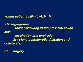 young patients (20–40 y), F : M  CT angiograms:            focal narrowing in the proximal celiac axis.             inspiration and expiration          2ry signs poststenotic dilatation and collaterals.ttt   : surgery.