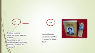 1913
Trató de iniciarse
públicamente en la carrera
literaria
Su nombre ya era
considerado en los círculos
poéticos y literarios de
Guayaquil.
1918
Escribió bajo los
seudónimos de "Jean
D'Agreve" y "Oscar
René”
 