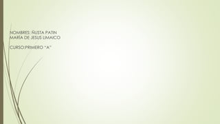 NOMBRES: ÑUSTA PATIN
MARÍA DE JESUS LIMAICO
CURSO:PRIMERO “A”
 