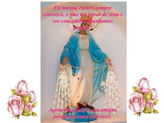 Eu mesma estarei sempre
convosco, e não vos perco de vista e
    vos concederei abundantes
             graças.”




  Agora me envie a seus amigos
   porque já estou com você.
 