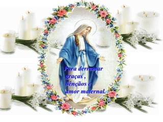Para derramar
graças ,
bênçãos e
amor maternal.
 