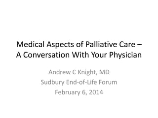 Medical Aspects of Palliative Care –
A Conversation With Your Physician
Andrew C Knight, MD
Sudbury End-of-Life Forum
February 6, 2014

 