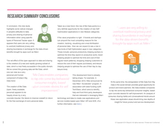 Research Summary Conclusions
    In  conclusion,  this  new  study                                       Taken  as  a  new  trend,  this  rise  of  Me  Data  points  to  a  
    highlights  some  radical  changes                                                                                                                         “...users are very willing to
    in  people’s  attitudes  to  data                                       Optimization  applications  in  new  lifestyle  categories.                     overlook traditional privacy and
    privacy  and  sharing  of  personal  
                                                                                                                                                            sharing boundaries in exchange
                                                                            If  the  value  proposition  is  right  -­  if  brands  and  startups  
    types  of  Personal  Tracker  apps.  It                                 can  pinpoint  the  most  compelling  reasons  for  the  
    appears  that  users  are  very  willing                                creation,  tracking,  visualizing  and  cross-­fertilisation                    brought by apps such as Nike+.”
    to  overlook  traditional  privacy  and                                 of  personal  data  -­  then  we  can  expect  to  see  a  rise  in  
    sharing  boundaries  in  exchange  for  the  data-­driven               new  kinds  of  Self  Optimization  apps  in  new  categories.  
                                                                            These  include:  personal  productivity  (helping  workers  to  
                                                                            optimize  the  time  they  spend  on  productive  work);;  travel  
                                                                            (helping  people  to  optimize  the  time  and  cost  of  their  
    The  net  effect  of  this  open  approach  to  data  and  sharing      regular  travel  patterns);;  shopping  (helping  customers  to  
    is  the  creation  of  a  new  and  rapidly  growing  subset  of        reduce  the  cost  of  their  regular  purchases);;  and  leisure  
    data,  which  is  now  freely  accessible  in  the  public  domain.     (helping  people  to  optimize  the  use  of  their  day-­to-­day  
    We’ve  coined  this  growing  data  set  Me  Data,  which               leisure  time).    
    one  can  view  as  a  very  
    personal  and  human                   “Me Data enables companies                               This  development  trend  is  already  
    component  of  today’s  Big  
                                          to tap into some key behavioral                           taking  shape.  For  example,  in  
    Data  trend.                                                                                    December  2012,  Nike  announced  its  
                                             consumer insights, based                               new  Nike+  ‘Accelerator’  program,  in  
                                                                                                                                                         At  the  same  time,  the  extrapolation  of  Me  Data  from  Big  
                                                                                                                                                         Data  in  the  social  domain  provides  great  opportunity  for  
    The  creation  of  Me  Data            upon concrete desires for self                                                                              product  and  brand  planners.  Me  Data  enables  companies  
    (open,  freely  available,                                                                      TechStars,  which  aims  to  identify,  
                                                   improvement.”                                                                                       to  tap  into  some  key  behavioral  consumer  insights,  based  
    personal)  appears  to  be                                                                      help  and  fund  third  party  developers  
                                                                                                                                                      upon  concrete  desires  for  self  improvement.  An  analysis  of  
    happily  driven  by  a  very                                                                    that  are  interested  in  leveraging  Nike+  
                                                                                                                                                      consumer  sharing  habits  and  conversational  trends  around  
    concrete  impulse:  the  desire  to  improve  oneself  (in  return      technology  and  data  to  create  new  applications  and  
                                                                                                                                                         these  new  application  areas  should  bring  new  depths  of  
    for  the  free  exchange  of  one’s  personal  data).                   service  models  based  upon  Nike+  API  and  SDK.  (For  
                                                                                                                                                              insight  for  future  product  and  service  development.  
                                                                                                                                                                                                                         
                                                                            further  information,  see  here.)




3                                                                                                                                                              ©  Copyright  2013  Beyond.  All  rights  reserved.  Private  and  Confdential
 