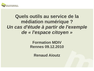 Quels outils au service de la
     médiation numérique ?
Un cas d'étude à partir de l'exemple
      de « l'espace citoyen »

           Formation MDIV
          Rennes 09.12.2010

            Renaud Aïoutz
 