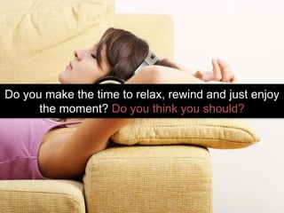 Do you make the time to relax, rewind and just enjoy
the moment? Do you think you should?
 
