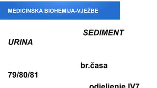 MEDICINSKA BIOHEMIJA-VJEŽBE
SEDIMENT
URINA
br.časa
79/80/81
 