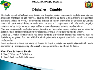 MEDICINA BRASIL BOLIVIACusto de VidaO  custo de vida na Bolívia é mais baixo que nos outros países Latino - Americanos, especialmente quanto a mensalidades de universidades, moradia , transportes, alimentação.Custo médio mensal:Mensalidade da universidade R$:250,00 – duzentos e cinquenta reais Moradia R$:100,00 a 800,00Alimentação R$:160,00 a 250,00Transporte R$: 20,00 a passagem aqui na Bolívia é R$:0,40 Diversos : Agua, luz, tv a cabo e internet R$: 120,00Obs: Com R$: 1.000,00 você estudante vive tranquilamente, simples, pagando todas suas necessidades básicas, temos alunos que vivem até com R$:800,00 , depende de sua economia.