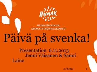 Päivä på svenka!
Presentation 6.11.2013
Jenni Väisänen & Sanni
Laine
3.10.2013

1

 