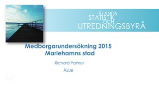 UTREDNINGSBYRÅ
OCH
STATISTIK
ÅLANDS
Medborgarundersökning 2015
Mariehamns stad
Richard Palmer
ÅSUB
 
