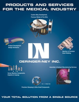 PRODUCTS AND SERVICES
FOR THE MEDICAL INDUSTRY
Custom Alloy Development,
Precious Metals & Fine Wire

Product Development
Design Assistance
Injection & Precision
Insert Molding

Assembly & Contract Manufacturing Services

Screw Machine Components,
Implants & Copings

Actual size

Precision Stamping & Ultra-Small Components

YOUR TOTAL SOLUTION FROM A SINGLE SOURCE

 