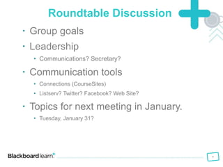 Roundtable Discussion  Group goals Leadership Communications? Secretary?  Communication tools Connections (CourseSites) Listserv? Twitter? Facebook? Web Site? Topics for next meeting in January.  Tuesday, January 31? 
