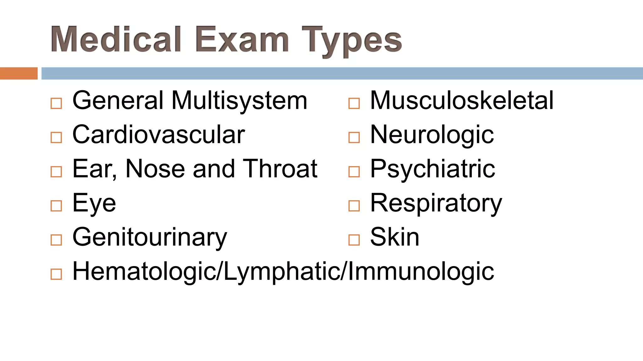  General Multisystem
 Cardiovascular
 Ear, Nose and Throat
 Eye
 Genitourinary
 Hematologic/Lymphatic/Immunologic
 Musculoskeletal
 Neurologic
 Psychiatric
 Respiratory
 Skin
 
