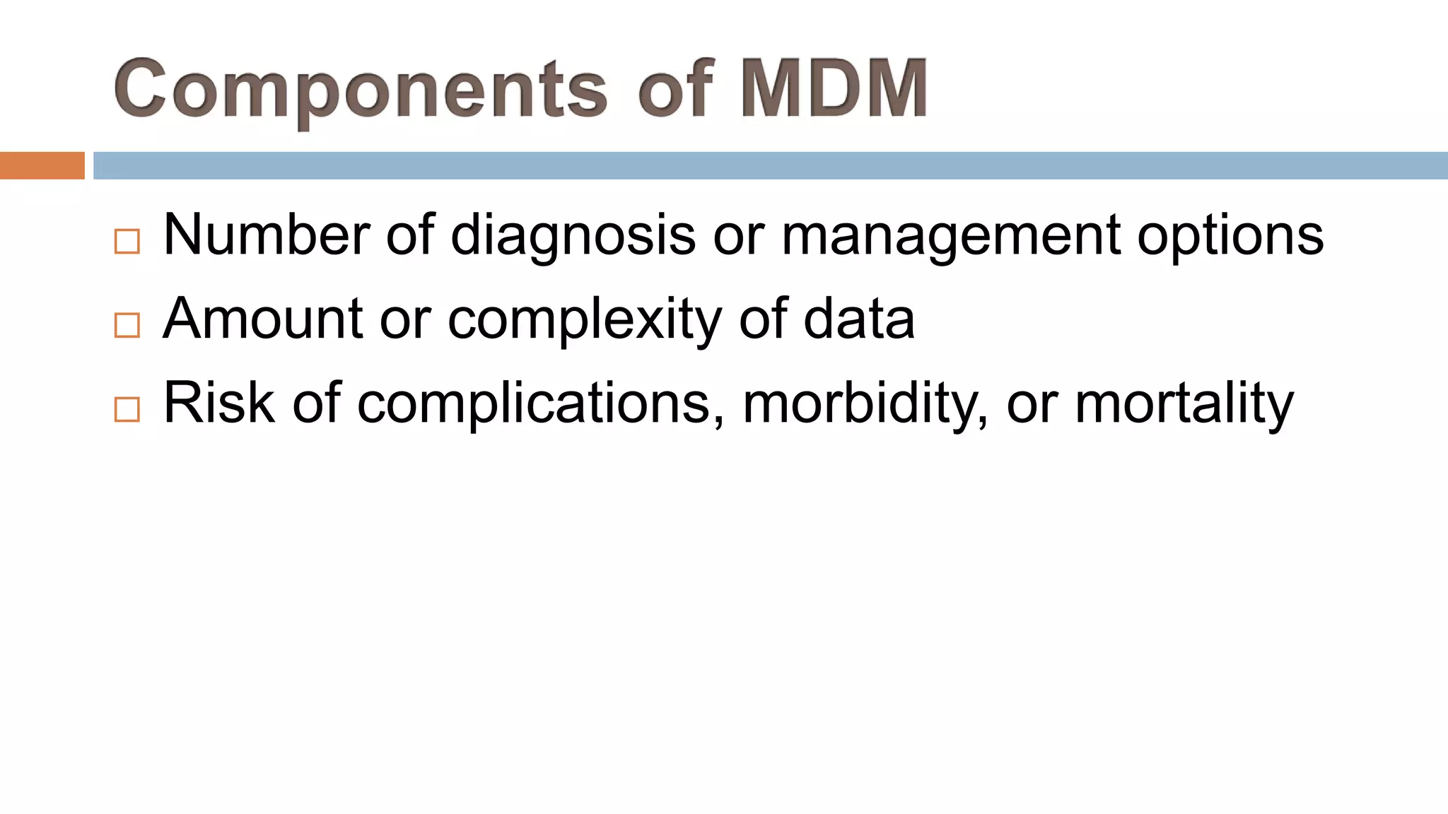  Number of diagnosis or management options
 Amount or complexity of data
 Risk of complications, morbidity, or mortality
 
