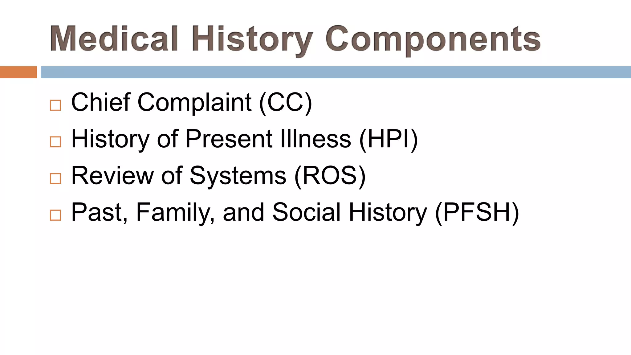  Chief Complaint (CC)
 History of Present Illness (HPI)
 Review of Systems (ROS)
 Past, Family, and Social History (PFSH)
 